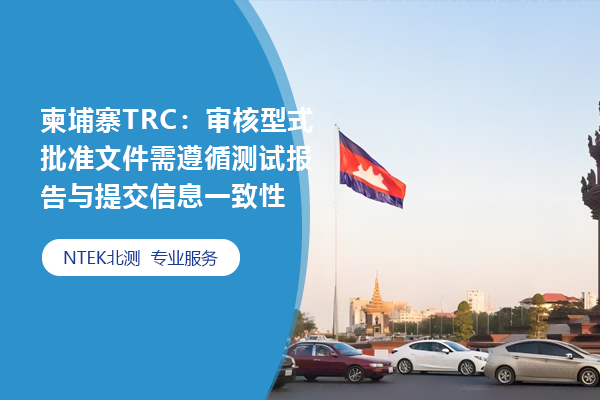 柬埔寨TRC：审核型式批准文件需遵照测试报告与提交信息一致性